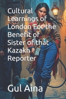 Cultural Learnings of London For the Benefit of Sister of that Kazakh Reporter B0DXSQT5ZK Book Cover