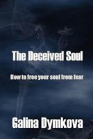 The Deceived Soul: How to Free Your Soul from Fear 1451266286 Book Cover