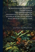 Agrostologia Helvetica, Definitionem Descriptionemque Graminum Et Plantarum Eis Affinium In Helvetia Sponte Nascentium Complectens, Volume 1 1179125703 Book Cover