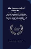 The Common School Controversy: Consisting of Three Letters of the Secretary of the Board of Education of the State of Massachusetts, in Reply to Charges Preferred Against the Board by the Editor of th 1145755992 Book Cover