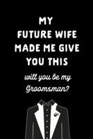 My Future Wife Made Me Give You This Will You Be My Groomsmen: Be My Best Man Gift: This is a blank, lined journal that makes a perfect Best Man gift ... pages, a convenient size to write things in. 1796582107 Book Cover