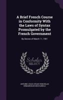 A Brief French Course in Conformity with the Laws of Syntax Promulgated by the French Government: By Decree of March 11, 1901 1358911304 Book Cover
