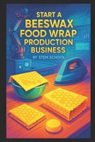 Start a Beeswax Food Wrap Production Business: Eco-Friendly Cling Wrap Alternative You Can Melt, Press & Package at Home B0FMK33DPP Book Cover
