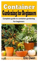 CONTAINER GARDENING FOR BEGINNERS: Complete Guide To Container Gardening For Beginners null Book Cover