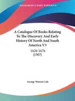 A Catalogue Of Books Relating To The Discovery And Early History Of North And South America V3: 1626-1676 0548643202 Book Cover