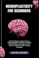NEUROPLASTICITY FOR BEGINNERS: Boosting Memory, Enhancing Focus, Building Cognitive Flexibility, Unlocking Mental Resilience Through Practical Exercises And Proven Brain Training Techniques B0FS29HHVS Book Cover