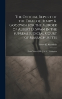 The Official Report of the Trial of Henry K. Goodwin for the Murder of Albert D. Swan in the Supreme Judicial Court of Massachusetts: From Notes of Mr. J.M.W. Yerrington 1022676423 Book Cover