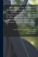 Report of the Toronto Board of Trade, Received and Adopted at the Annual Meeting, February 27, 1856. And, Report on the Toronto & Georgian Bay Canal / by M.P. Hayes, Esq. [microform] 1015149073 Book Cover
