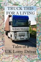 Truck This For A Living: Tales of a UK Lorry Driver 1500634611 Book Cover