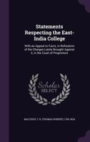 Statements Respecting The East-india College, With An Appeal To Facts, In Refutation Of The Charges Lately Brought Against It, In The Court Of Proprietors... 1363344137 Book Cover