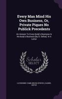 Every Man Mind His Own Business, Or, Private Piques No Publick Precedents: An Answer to Every-Body's Business Is No-Body's Business [By D. Defoe]. in a Letter 1174230533 Book Cover