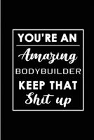 You're An Amazing Bodybuilder. Keep That Shit Up.: Blank Lined Funny Bodybuilding Journal Notebook Diary - Perfect Gag Birthday, Appreciation, Thanksgiving, Christmas or any special occasion Gift for  1694311945 Book Cover
