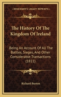 The History Of The Kingdom Of Ireland: Being An Account Of All The Battles, Sieges, And Other Considerable Transactions 1104914743 Book Cover