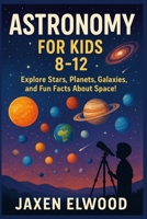 ASTRONOMY FOR KIDS 8-12: Explore Stars, Planets, Galaxies, and Fun Facts About Space! B0FJ7DLGP1 Book Cover