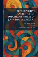 Retrospective Exhibition of Important Works of John Singer Sargent: February 23rd to March 22nd, 1924 1025949994 Book Cover