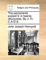 The sacraments explain'd: in twenty discourses. By J------- H-------, C. A-D.S. ... 1140804456 Book Cover