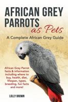 African Grey Parrots as Pets: African Grey Parrot Facts & Information Including Where to Buy, Health, Diet, Lifespan, Types, Breeding, Fun Facts and More! a Complete African Grey Guide 1941070612 Book Cover