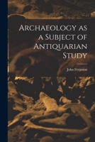 Archaeology as a Subject of Antiquarian Study 101828396X Book Cover