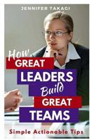 How Great Leaders Build Great Teams!: Simple, Actionable Tips 1530744393 Book Cover