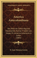 America Antecolombiana: Sea Noticias Sobre Algunas Interesantes Ruinas Y Sobre Los Viages En America Anteriores A Colon 1164174983 Book Cover