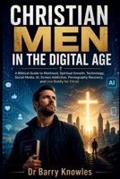 Christian Men in the Digital Age: A Biblical Guide to Manhood, Spiritual Growth, Technology, Social Media, AI, Screen Addiction, Pornography Recovery, and Live Boldly for Christ B0HC4HX399 Book Cover