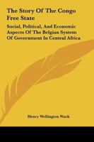 The Story Of The Congo Free State: Social, Political, And Economic Aspects Of The Belgian System Of Government In Central Africa 1016299052 Book Cover