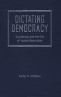 Dictating Democracy: Guatemala and the End of Violent Revolution 0813017262 Book Cover