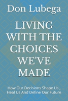 LIVING WITH THE CHOICES WE'VE MADE: How Our Decisions Shape Us , Heal Us And Define Our Future B0H2S6664T Book Cover