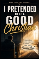 I Pretended to be a Good Christian: From Hiding in the back pew to Finding a Faith that Finally Became Real (When God Found Me) B0H32KL8YN Book Cover
