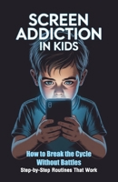Screen Addiction in Kids: A Parent’s Guide to Raising Balanced Kids | Simple Strategies That Work for Every Family — Without the Conflicts B0FQBGV3RS Book Cover