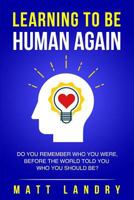 Learning to Be Human Again: Do You Remember Who You Were, Before the World Told You Who You Should Be? 1976219361 Book Cover