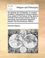 An Apology for Christianity, in a Series of Letters, Addressed to Edward Gibbon, ... by R. Watson, ... Also, Remarks on the Two Last Chapters of Mr. Gibbon's History, of the Decline and Fall of the Ro 1175874167 Book Cover