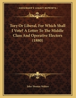 Tory or Liberal, for Which Shall I Vote? a Letter to the Middle Class and Operative Electors 1169544142 Book Cover