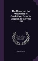 The History of the University of Cambridge, From Its Original, to the Year 1753 1355764769 Book Cover