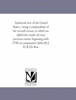 Statistical View of the United States... Being a Compendium of the Seventh Census, to Which Are Added the Results of Every Previous Census, Beginning With ... in Comparative Tables By J. D. B. De Bow 1425542824 Book Cover