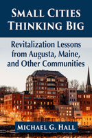 Small Cities Thinking Big: Revitalization Lessons from Augusta, Maine, and Other Communities 1476685592 Book Cover