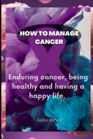 How to Manage Cancer: Enduring cancer, being healthy and having a happy life, B0B92L8HTM Book Cover