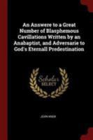 An Answere to a Great Number of Blasphemous Cavillations Written by an Anabaptist, and Adversarie to God's Eternall Predestination 1017691525 Book Cover