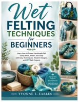 Wet Felting Techniques for Beginners: Learn How to Create Handmade Felt Using Wool, Water, and Soap with Easy Techniques, Modern Designs, and DIY Felt Projects B0HBPLQRYH Book Cover