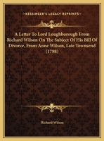 A Letter To Lord Loughborough From Richard Wilson On The Subject Of His Bill Of Divorce, From Anne Wilson, Late Townsend (1798) 1179396057 Book Cover