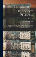 The Scots Peerage: Founded on Wood's ed. of Sir Robert Douglas's Peerage of Scotland; Containing an Historical and Genealogical Account of the Nobility of That Kingdom; Volume 6 9354038352 Book Cover