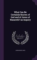 What Can Be Certainly Known of God and of Jesus of Nazareth?: An Inquiry 1358577447 Book Cover