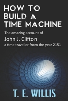 How to Build a Time Machine: The amazing account of John J. Clifton, a time traveller from the year 2151. 1732886334 Book Cover