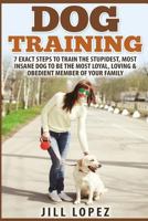 Dog Training: 7 Exact Steps to Train the Stupidest, Most Insane Dog to Be the Most Loyal, Loving & Obedient Member of Your Family 1519717849 Book Cover