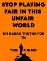 STOP PLAYING FAIR IN THIS UNFAIR WORLD: 101 Harsh Truths for Success B0CMMC4P75 Book Cover