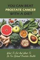 You Can Beat Prostate Cancer With A Diet: What To Eat And What To Do For Optimal Prostate Health B09MYQ57FW Book Cover