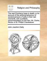 The real Christians hope in death; or An account of the edifying behaviour of several persons of piety in their last moments, with a preface ... Mr. Clarke, Rector of St. Philips Charlestown 1275599486 Book Cover