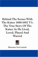 Behind The Scenes With The Kaiser 1888-1892 V1: The True Story Of The Kaiser As He Lived, Loved, Played And Warred 1430456639 Book Cover