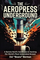 The Aeropress Underground: A Barista Nerd's Handbook to Hacking the World's Most Underrated Brewer B0H4PM6TX9 Book Cover