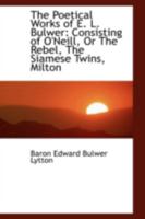 The Poetical Works of E. L. Bulwer: Consisting of O'Neill, Or The Rebel, The Siamese Twins, Milton 1104502550 Book Cover